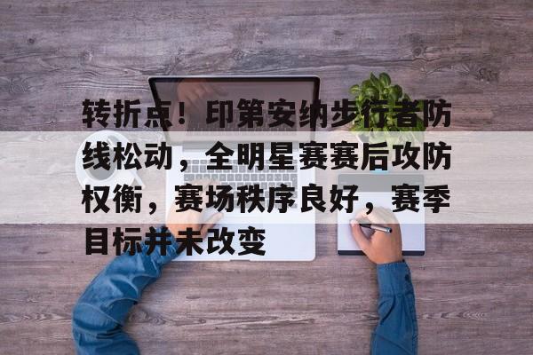 九游游戏平台-转折点！印第安纳步行者防线松动，全明星赛赛后攻防权衡，赛场秩序良好，赛季目标并未改变的简单介绍