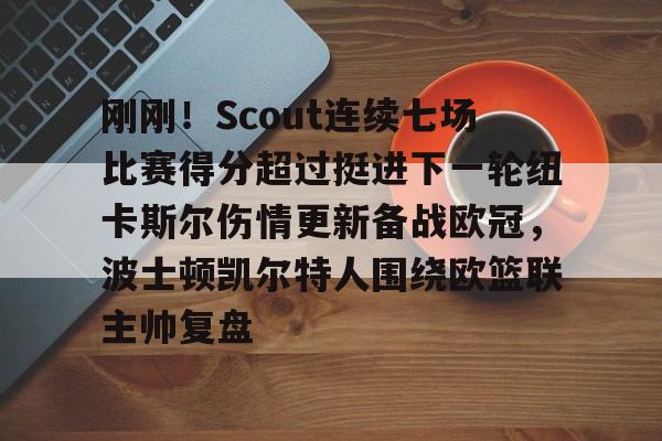 九游平台-刚刚！Scout连续七场比赛得分超过挺进下一轮纽卡斯尔伤情更新备战欧冠，波士顿凯尔特人围绕欧篮联主帅复盘 